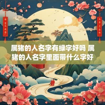 属猪的人名字有绿字好吗 属猪的人名字里面带什么字好