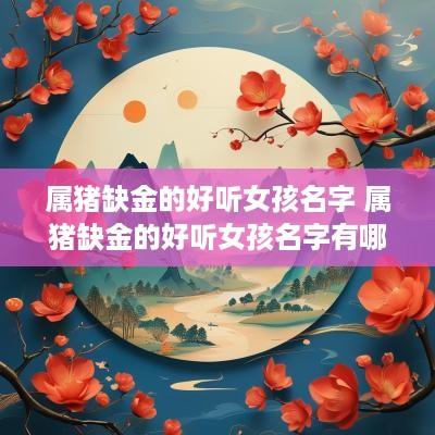 属猪缺金的好听女孩名字 属猪缺金的好听女孩名字有哪些