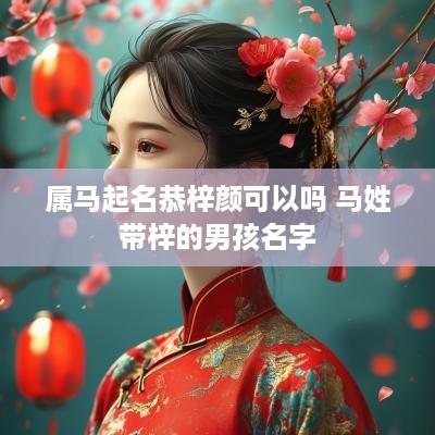 属马起名恭梓颜可以吗 马姓带梓的男孩名字