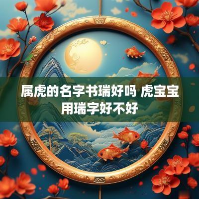 属虎的名字书瑞好吗 虎宝宝用瑞字好不好