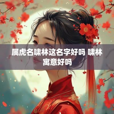 属虎名啸林这名字好吗 啸林寓意好吗