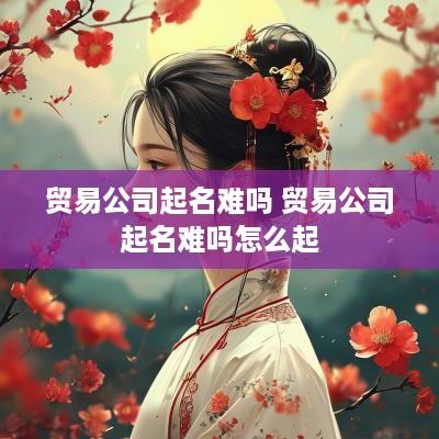 贸易公司起名难吗 贸易公司起名难吗怎么起