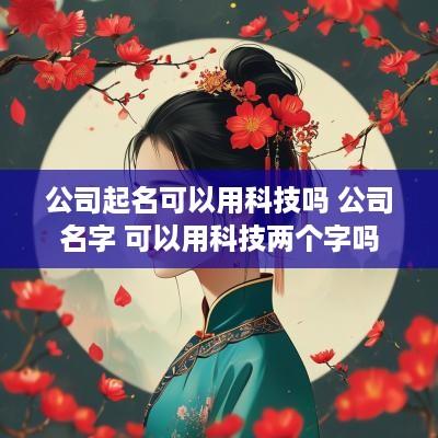 公司起名可以用科技吗 公司名字 可以用科技两个字吗
