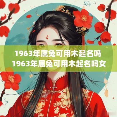 1963年属兔可用木起名吗 1963年属兔可用木起名吗女孩