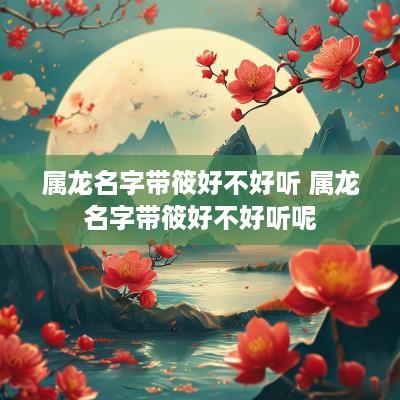 属龙名字带筱好不好听 属龙名字带筱好不好听呢