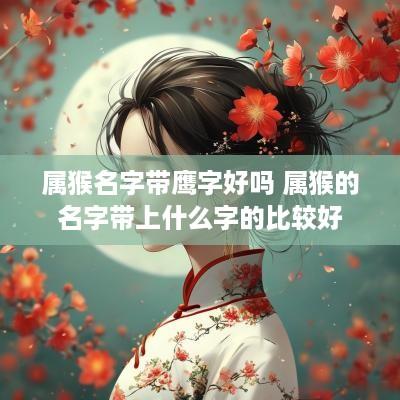 属猴名字带鹰字好吗 属猴的名字带上什么字的比较好