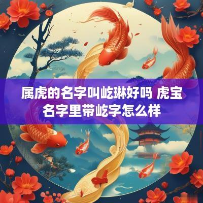 属虎的名字叫屹琳好吗 虎宝名字里带屹字怎么样