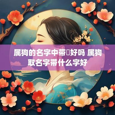 属狗的名字中带喆好吗 属狗取名字带什么字好