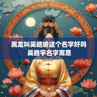 属龙叫吴皓瑜这个名字好吗 吴皓宇名字寓意