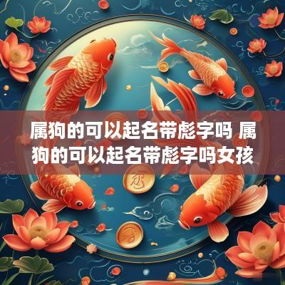 属狗的可以起名带彪字吗 属狗的可以起名带彪字吗女孩