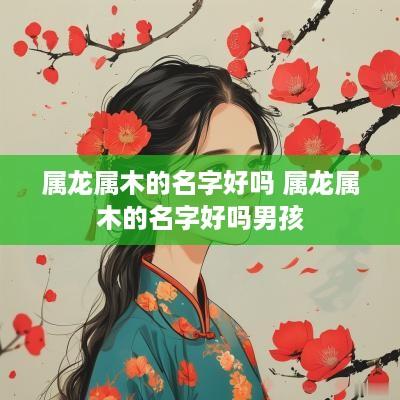 属龙属木的名字好吗 属龙属木的名字好吗男孩