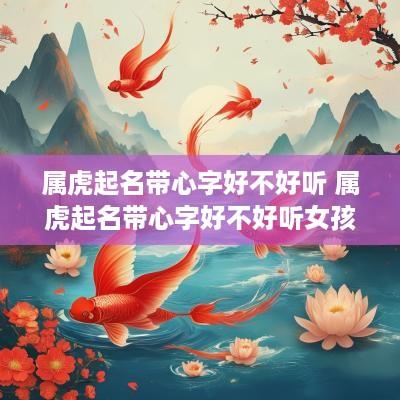 属虎起名带心字好不好听 属虎起名带心字好不好听女孩