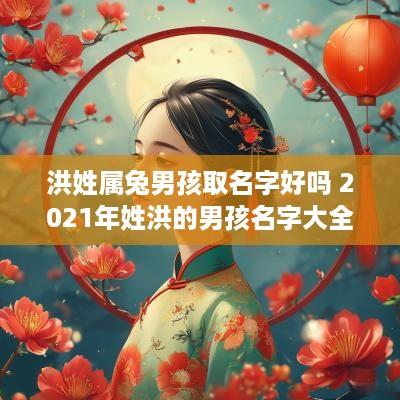 洪姓属兔男孩取名字好吗 2025年姓洪的男孩名字大全