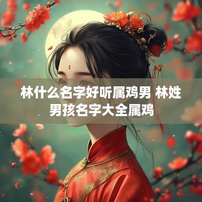 林什么名字好听属鸡男 林姓男孩名字大全属鸡