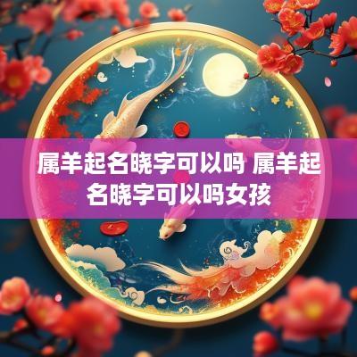 属羊起名晓字可以吗 属羊起名晓字可以吗女孩