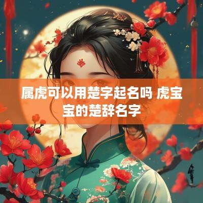属虎可以用楚字起名吗 虎宝宝的楚辞名字