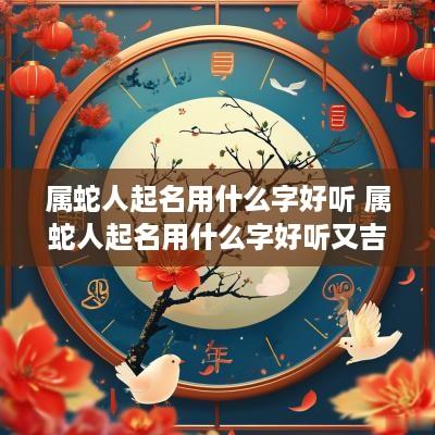 属蛇人起名用什么字好听 属蛇人起名用什么字好听又吉利