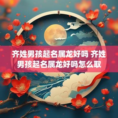 齐姓男孩起名属龙好吗 齐姓男孩起名属龙好吗怎么取