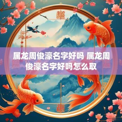 属龙周俊濠名字好吗 属龙周俊濠名字好吗怎么取