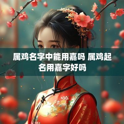 属鸡名字中能用嘉吗 属鸡起名用嘉字好吗