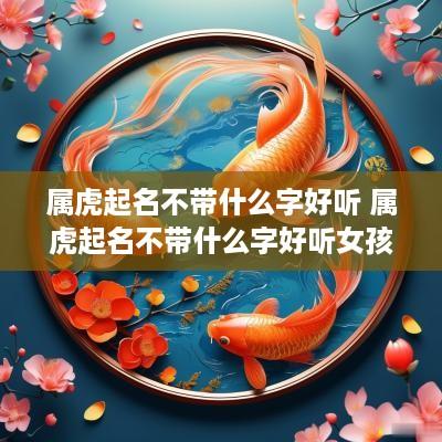 属虎起名不带什么字好听 属虎起名不带什么字好听女孩
