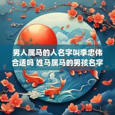 男人属马的人名字叫李忠伟合适吗 姓马属马的男孩名字用什么字好
