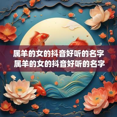 属羊的女的抖音好听的名字 属羊的女的抖音好听的名字有哪些