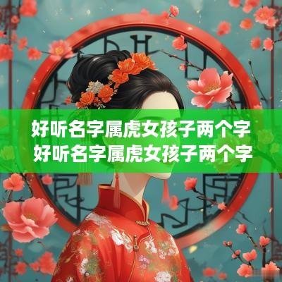 好听名字属虎女孩子两个字 好听名字属虎女孩子两个字大全