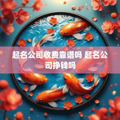 起名公司收费靠谱吗 起名公司挣钱吗