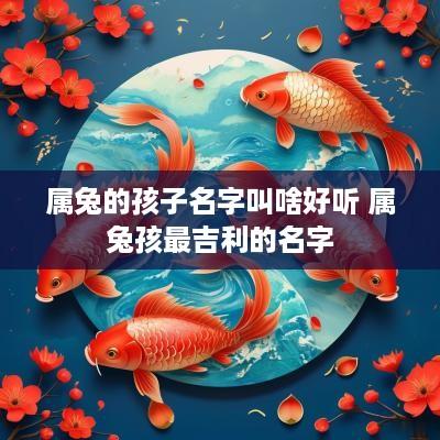 属兔的孩子名字叫啥好听 属兔孩最吉利的名字