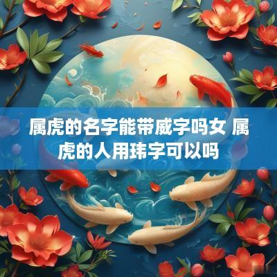 属虎的名字能带威字吗女 属虎的人用玮字可以吗