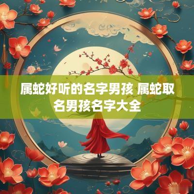 属蛇好听的名字男孩 属蛇取名男孩名字大全