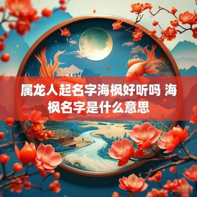属龙人起名字海枫好听吗 海枫名字是什么意思