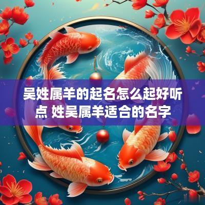 吴姓属羊的起名怎么起好听点 姓吴属羊适合的名字