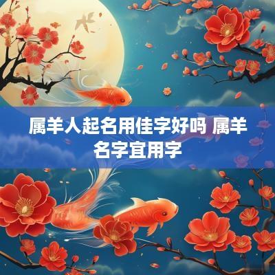 属羊人起名用佳字好吗 属羊名字宜用字