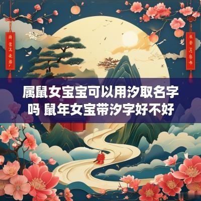 属鼠女宝宝可以用汐取名字吗 蛇年女宝带汐字好不好 属鼠女宝宝可以用汐取名字吗 蛇年女宝带汐字好不好