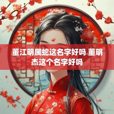 董江明属蛇这名字好吗 董明杰这个名字好吗