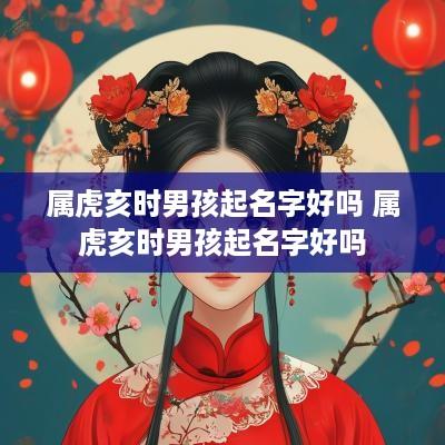 属虎亥时男孩起名字好吗 属虎亥时男孩起名字好吗