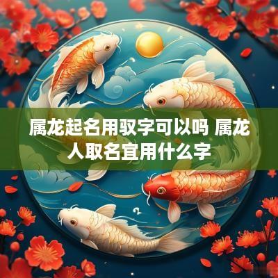 属龙起名用驭字可以吗 属龙人取名宜用什么字