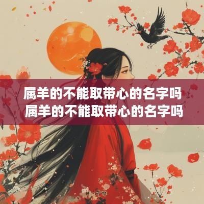 属羊的不能取带心的名字吗 属羊的不能取带心的名字吗为什么