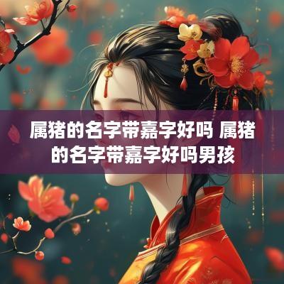 属猪的名字带嘉字好吗 属猪的名字带嘉字好吗男孩