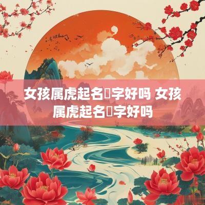 女孩属虎起名玥字好吗 女孩属虎起名玥字好吗