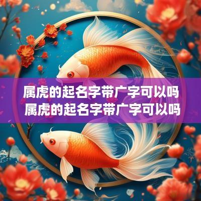属虎的起名字带广字可以吗 属虎的起名字带广字可以吗女孩