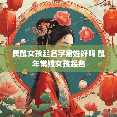 属鼠女孩起名字常姓好吗 蛇年常姓女孩起名
