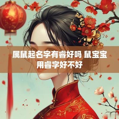 属鼠起名字有睿好吗 鼠宝宝用睿字好不好