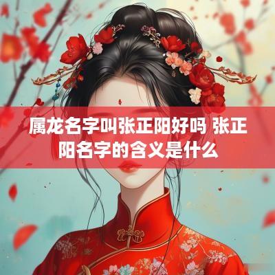 属龙名字叫张正阳好吗 张正阳名字的含义是什么