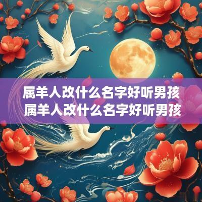 属羊人改什么名字好听男孩 属羊人改什么名字好听男孩子