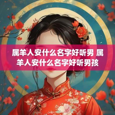 属羊人安什么名字好听男 属羊人安什么名字好听男孩