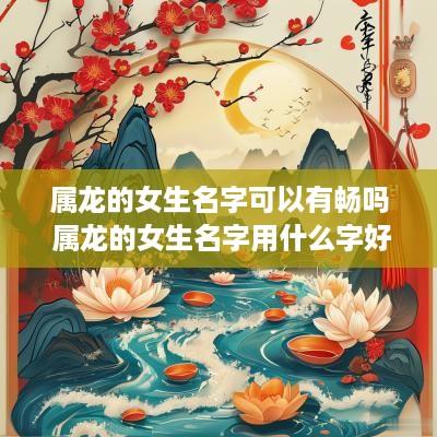 属龙的女生名字可以有畅吗 属龙的女生名字用什么字好