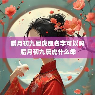 腊月初九属虎取名字可以吗 腊月初九属虎什么命